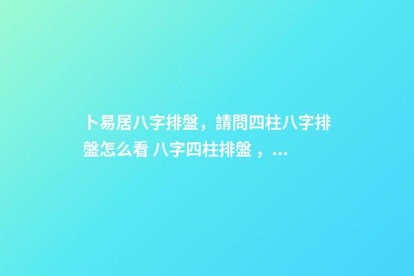 卜易居八字排盤，請問四柱八字排盤怎么看 八字四柱排盤，免費四柱八字排盤詳解